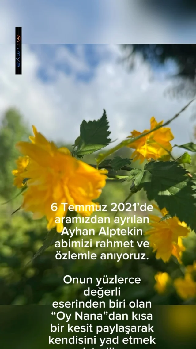 6 Temmuz 2021’de aramızdan ayrılan Ayhan Alptekin abimizi rahmet ve özlemle anıyoruz.

Onun yüzlerce değerli eserinden biri olan “Oy Nana”dan kısa bir kesit paylaşarak kendisini yad etmek istedik. Ayhan Alptekin sadece bir ses sanatçısı değildi; kültürümüzü yeni nesillere sevdiren, geçmiş ile gelecek arasında köprü kuran çok kıymetli bir insandı.

Biz onun sesiyle büyüdük, türkülerinde kendimizden bir parça bulduk. Aradan yıllar geçse de eserleriyle yaşamaya, gönüllerde yer edinmeye devam ediyor. Kendisini büyük bir özlemle anıyor, bıraktığı eşsiz miras için minnet duyuyoruz.

Mekânı cennet, ruhu şad olsun. Güzel abimiz, belki bizleri bir yerlerden görüyorsundur. Seni unutmadık, unutmayacağız.